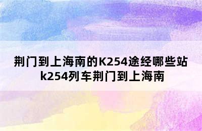 荆门到上海南的K254途经哪些站 k254列车荆门到上海南